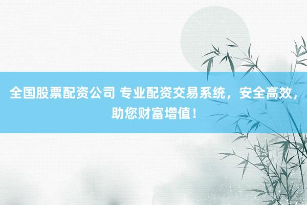 全国股票配资公司 专业配资交易系统，安全高效，助您财富增值！