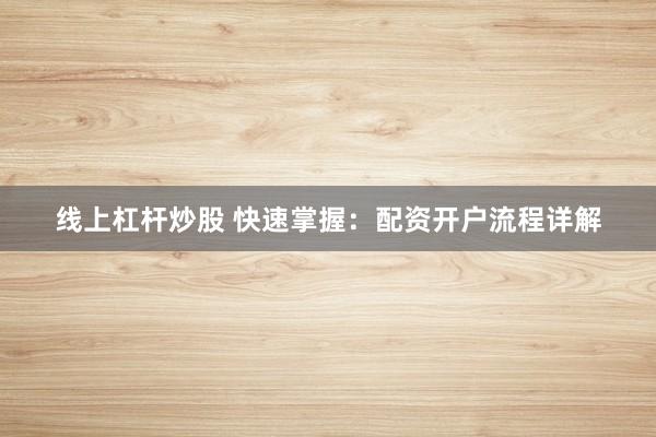 线上杠杆炒股 快速掌握:配资开户流程详解