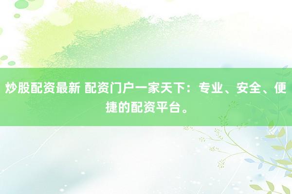 炒股配资最新 配资门户一家天下：专业、安全、便捷的配资平台。