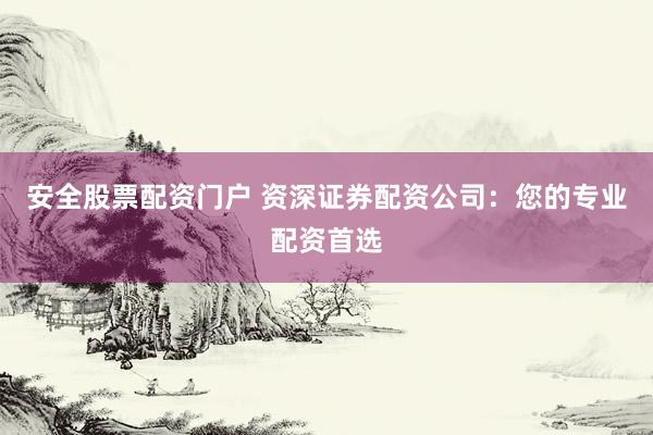 安全股票配资门户 资深证券配资公司：您的专业配资首选