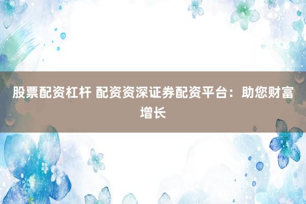 股票配资杠杆 配资资深证券配资平台：助您财富增长