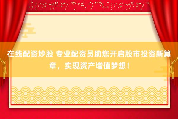 在线配资炒股 专业配资员助您开启股市投资新篇章，实现资产增值梦想！