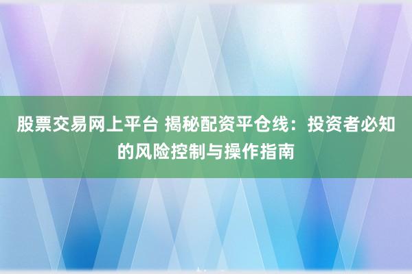 股票交易网上平台 揭秘配资平仓线：投资者必知的风险控制与操作指南