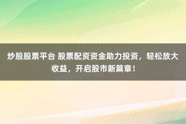 炒股股票平台 股票配资资金助力投资，轻松放大收益，开启股市新篇章！