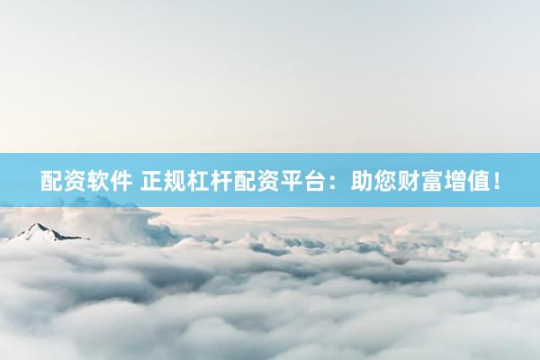 配资软件 正规杠杆配资平台：助您财富增值！