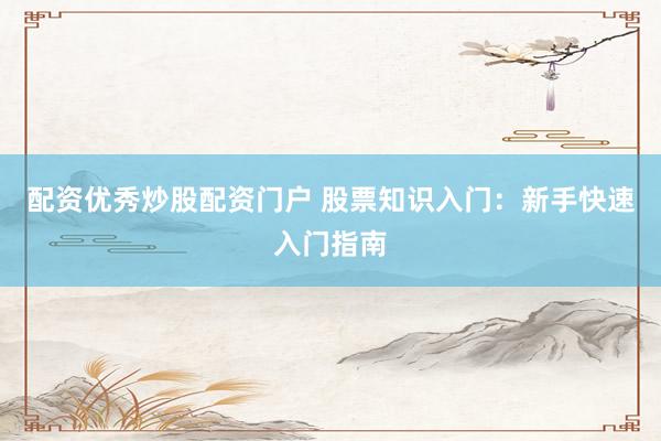 配资优秀炒股配资门户 股票知识入门：新手快速入门指南