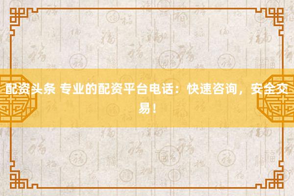 配资头条 专业的配资平台电话:快速咨询,安全交易!