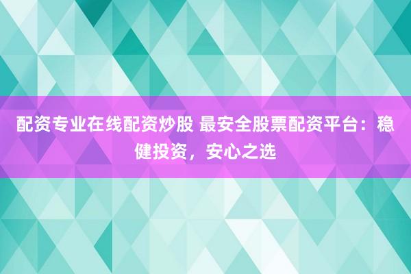 配资专业在线配资炒股 最安全股票配资平台：稳健投资，安心之选