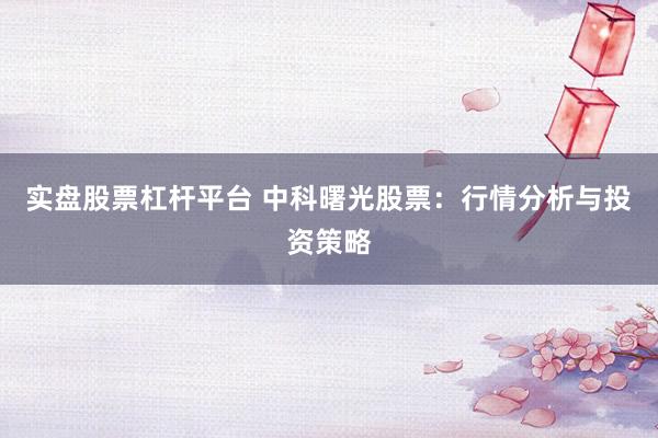 实盘股票杠杆平台 中科曙光股票：行情分析与投资策略