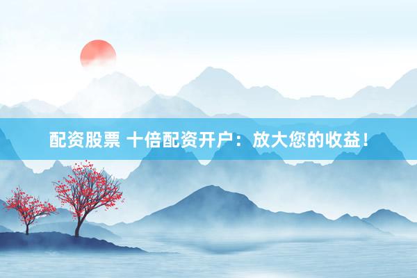 配资股票 十倍配资开户:放大您的收益!