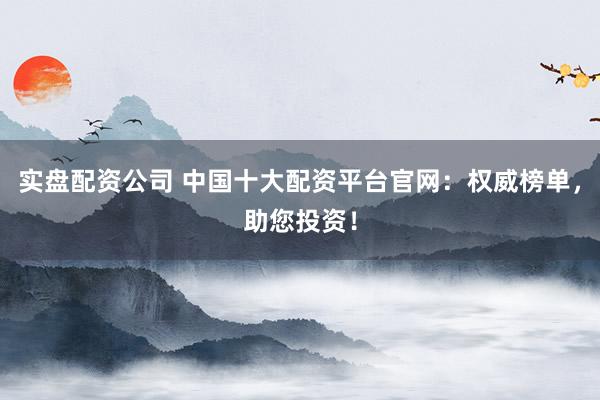 实盘配资公司 中国十大配资平台官网：权威榜单，助您投资！