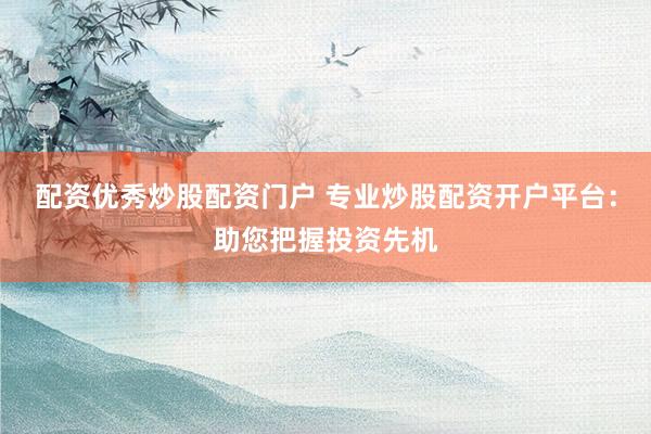 配资优秀炒股配资门户 专业炒股配资开户平台：助您把握投资先机