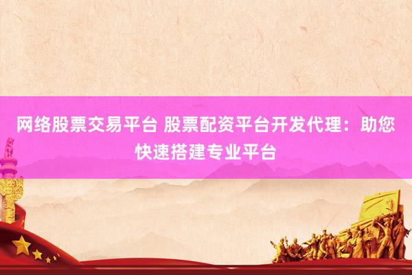 网络股票交易平台 股票配资平台开发代理：助您快速搭建专业平台