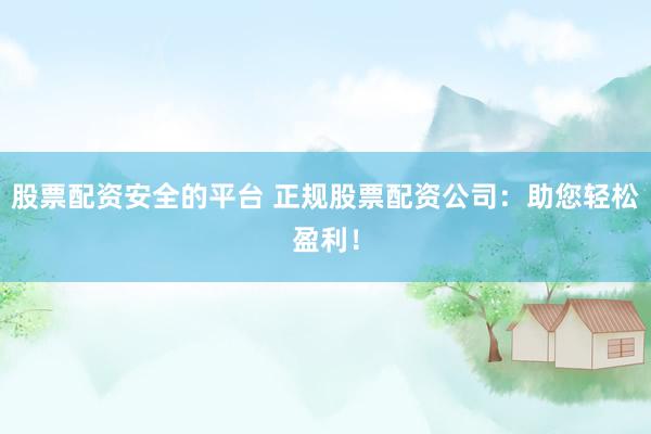 股票配资安全的平台 正规股票配资公司：助您轻松盈利！