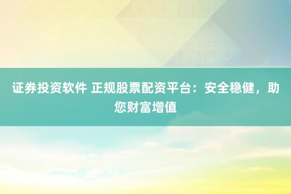 证券投资软件 正规股票配资平台：安全稳健，助您财富增值