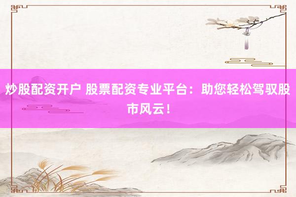 炒股配资开户 股票配资专业平台：助您轻松驾驭股市风云！