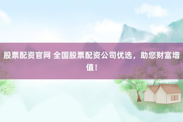 股票配资官网 全国股票配资公司优选,助您财富增值!