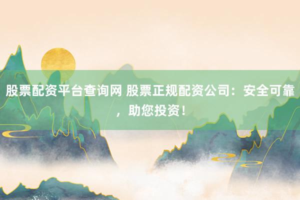 股票配资平台查询网 股票正规配资公司：安全可靠，助您投资！