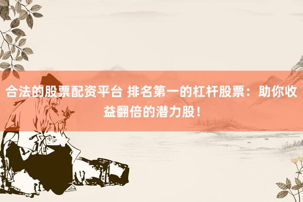 合法的股票配资平台 排名第一的杠杆股票：助你收益翻倍的潜力股！