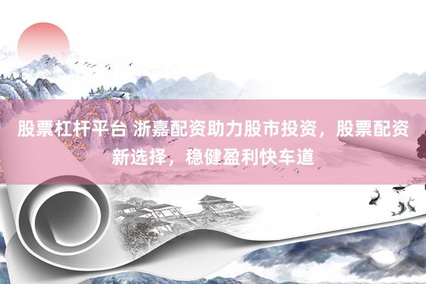 股票杠杆平台 浙嘉配资助力股市投资，股票配资新选择，稳健盈利快车道