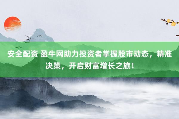 安全配资 盈牛网助力投资者掌握股市动态，精准决策，开启财富增长之旅！