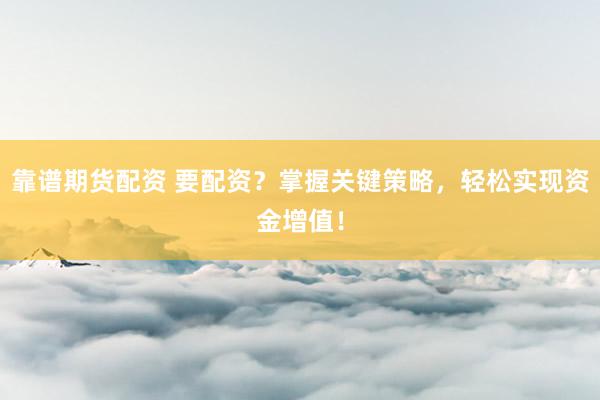 靠谱期货配资 要配资？掌握关键策略，轻松实现资金增值！