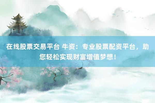 在线股票交易平台 牛资：专业股票配资平台，助您轻松实现财富增值梦想！