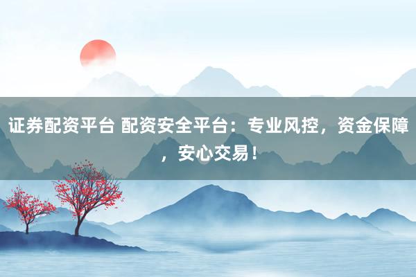 证券配资平台 配资安全平台：专业风控，资金保障，安心交易！