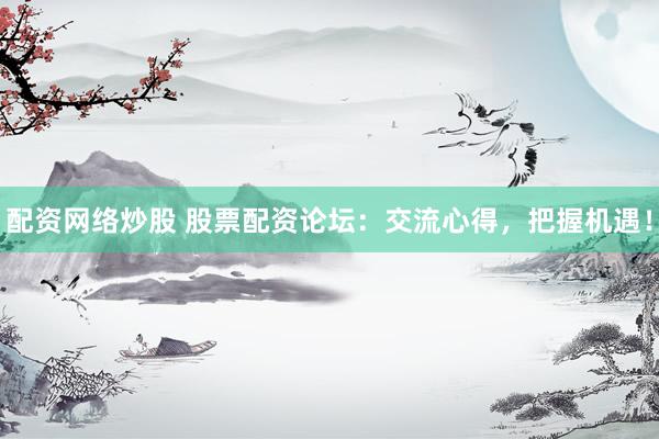 配资网络炒股 股票配资论坛：交流心得，把握机遇！
