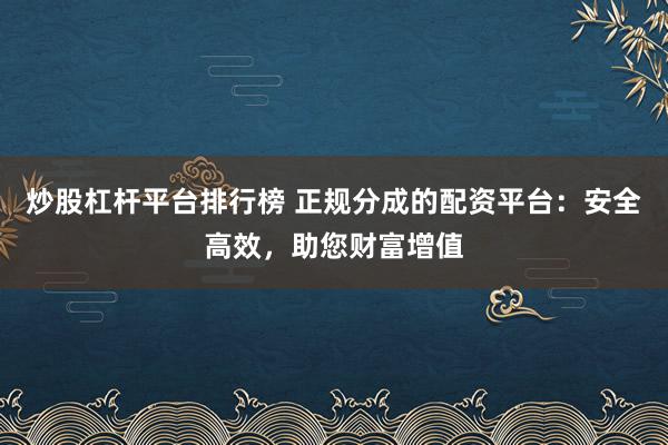 炒股杠杆平台排行榜 正规分成的配资平台：安全高效，助您财富增值
