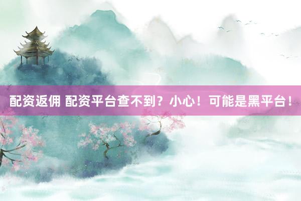 配资返佣 配资平台查不到？小心！可能是黑平台！