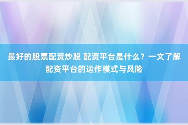 最好的股票配资炒股 配资平台是什么？一文了解配资平台的运作模式与风险