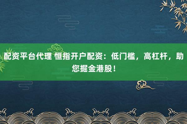 配资平台代理 恒指开户配资：低门槛，高杠杆，助您掘金港股！