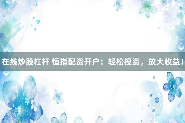在线炒股杠杆 恒指配资开户：轻松投资，放大收益！