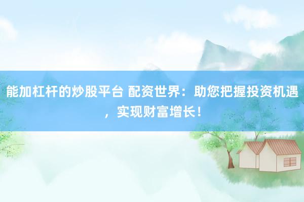 能加杠杆的炒股平台 配资世界：助您把握投资机遇，实现财富增长！