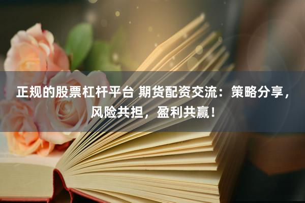 正规的股票杠杆平台 期货配资交流：策略分享，风险共担，盈利共赢！