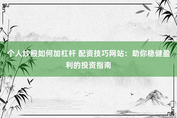 个人炒股如何加杠杆 配资技巧网站：助你稳健盈利的投资指南