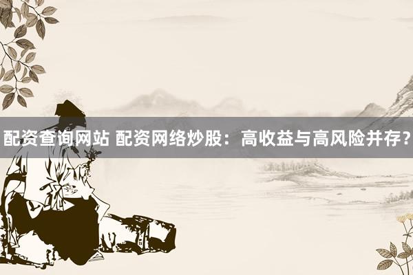 配资查询网站 配资网络炒股：高收益与高风险并存？
