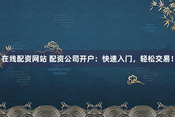 在线配资网站 配资公司开户：快速入门，轻松交易！