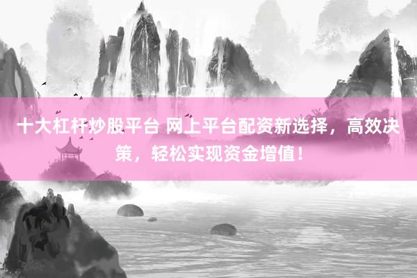 十大杠杆炒股平台 网上平台配资新选择，高效决策，轻松实现资金增值！