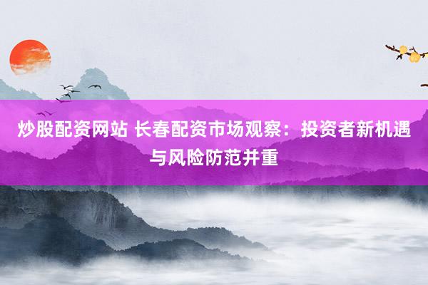 炒股配资网站 长春配资市场观察：投资者新机遇与风险防范并重