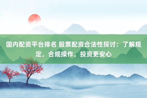 国内配资平台排名 股票配资合法性探讨：了解规定，合规操作，投资更安心