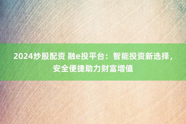 2024炒股配资 融e投平台：智能投资新选择，安全便捷助力财富增值