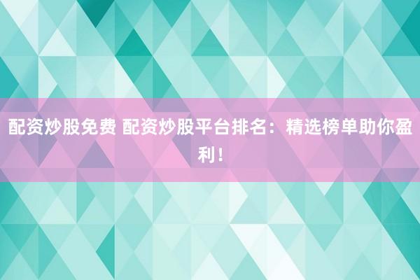 配资炒股免费 配资炒股平台排名：精选榜单助你盈利！