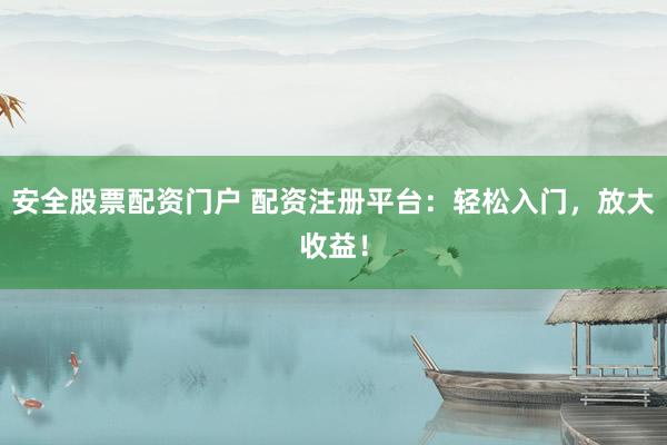 安全股票配资门户 配资注册平台：轻松入门，放大收益！