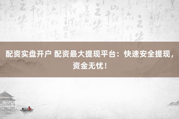 配资实盘开户 配资最大提现平台：快速安全提现，资金无忧！