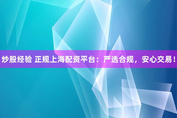 炒股经验 正规上海配资平台：严选合规，安心交易！