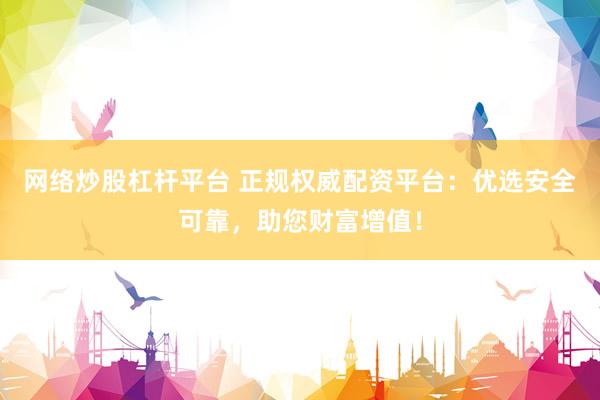网络炒股杠杆平台 正规权威配资平台：优选安全可靠，助您财富增值！