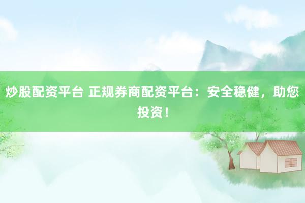 炒股配资平台 正规券商配资平台：安全稳健，助您投资！