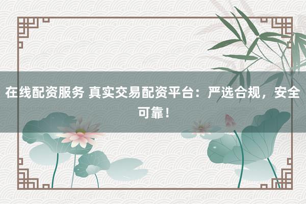 在线配资服务 真实交易配资平台：严选合规，安全可靠！